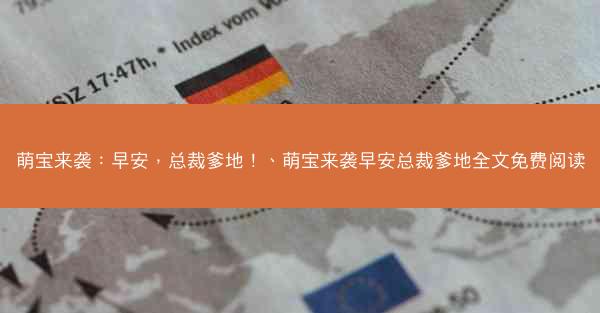 萌宝来袭:早安,总裁爹地!、萌宝来袭早安总裁爹地全文免费阅读 萌宝来袭:早安,总裁爹地!、萌宝来袭早安总裁爹地全文免费阅读