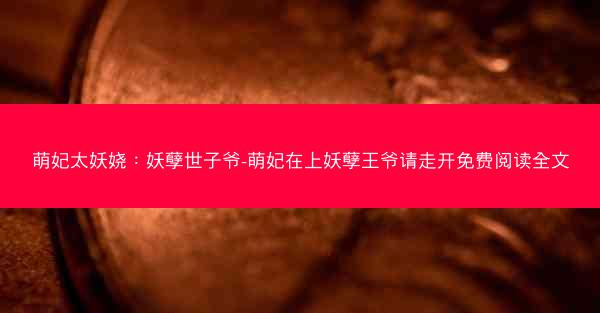 萌妃太妖娆：妖孽世子爷-萌妃在上妖孽王爷请走开免费阅读全文