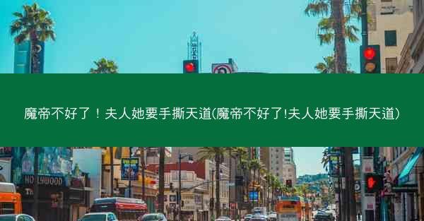 魔帝不好了！夫人她要手撕天道(魔帝不好了!夫人她要手撕天道)