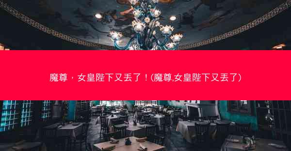 魔尊，女皇陛下又丢了！(魔尊,女皇陛下又丟了)