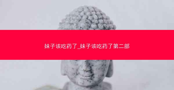 妹子该吃药了_妹子该吃药了第二部