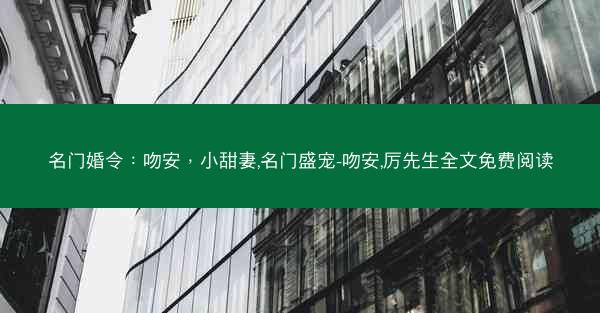 名门婚令：吻安，小甜妻,名门盛宠-吻安,厉先生全文免费阅读