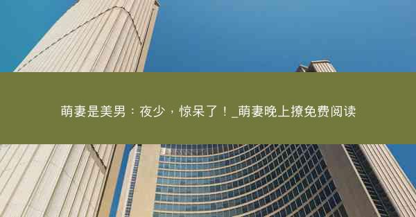 萌妻是美男：夜少，惊呆了！_萌妻晚上撩免费阅读