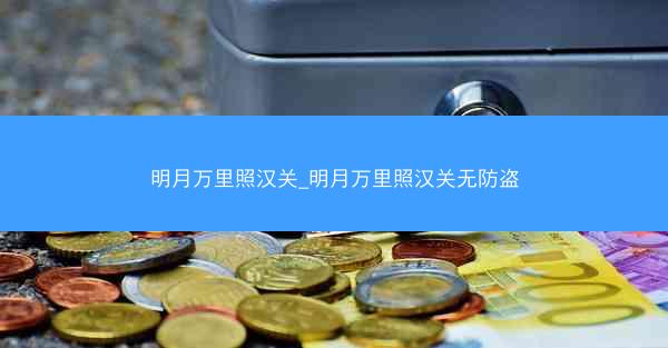 明月万里照汉关_明月万里照汉关无防盗 明月万里照汉关_明月万里照汉关无防盗