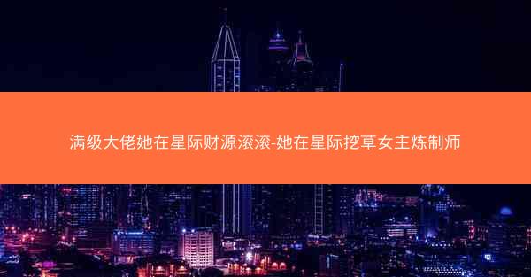 满级大佬她在星际财源滚滚-她在星际挖草女主炼制师