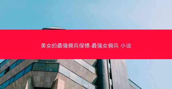 美女的最强佣兵保镖-最强女佣兵 小说