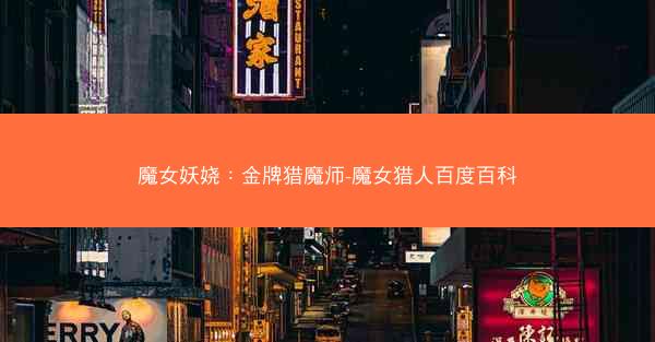 魔女妖娆：金牌猎魔师-魔女猎人百度百科