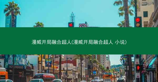 漫威开局融合超人(漫威开局融合超人 小说)