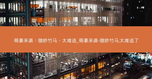 萌妻来袭：傲娇竹马，太难追_萌妻来袭-傲娇竹马,太难追了