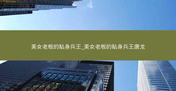 美女老板的贴身兵王_美女老板的贴身兵王唐龙