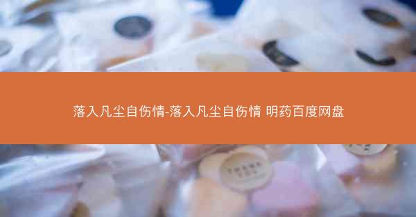 落入凡尘自伤情-落入凡尘自伤情 明药百度网盘