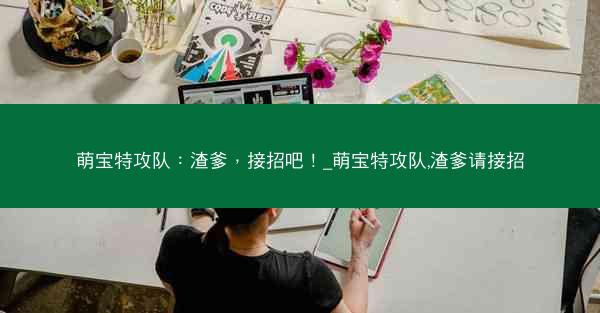 萌宝特攻队：渣爹，接招吧！_萌宝特攻队,渣爹请接招