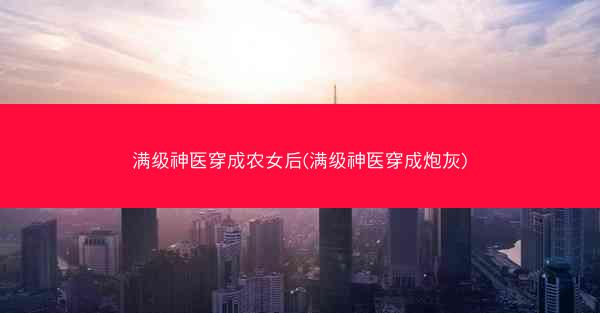 满级神医穿成农女后(满级神医穿成炮灰)