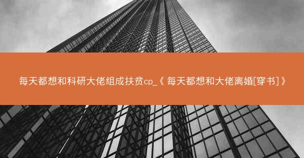 每天都想和科研大佬组成扶贫cp_《每天都想和大佬离婚[穿书]》