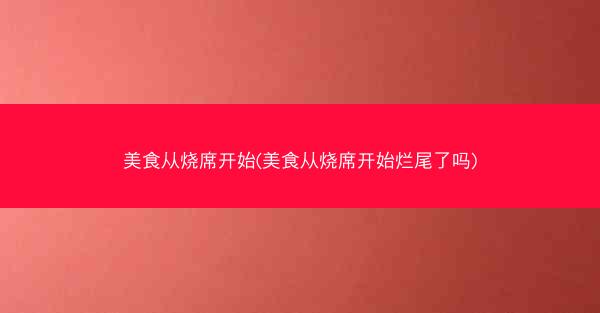 美食从烧席开始(美食从烧席开始烂尾了吗) 美食从烧席开始(美食从烧席开始烂尾了吗)