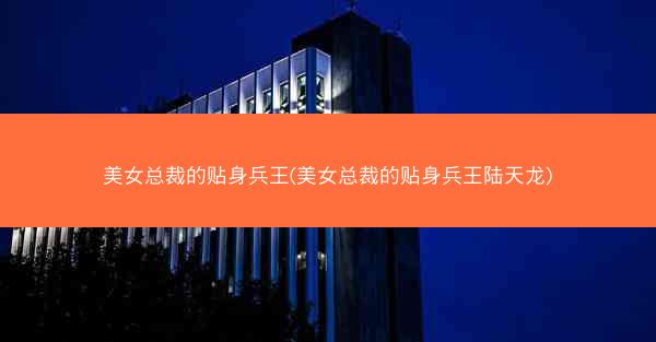 美女总裁的贴身兵王(美女总裁的贴身兵王陆天龙)