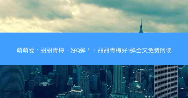 萌萌爱：甜甜青梅，好Q弹！、甜甜青梅好q弹全文免费阅读