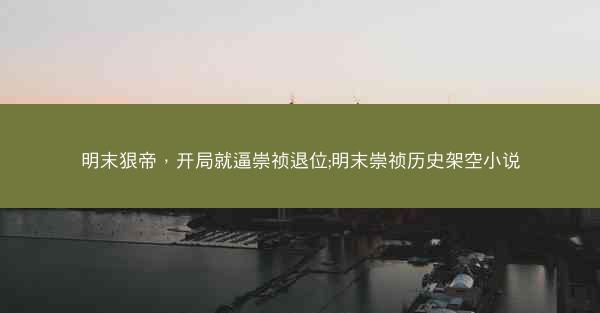 明末狠帝，开局就逼崇祯退位;明末崇祯历史架空小说
