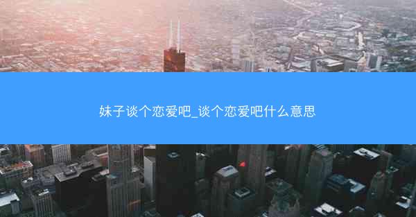 妹子谈个恋爱吧_谈个恋爱吧什么意思