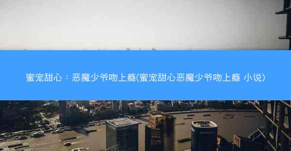 蜜宠甜心：恶魔少爷吻上瘾(蜜宠甜心恶魔少爷吻上瘾 小说)