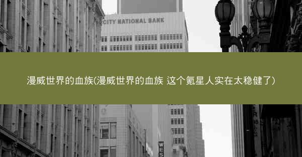 漫威世界的血族(漫威世界的血族 这个氪星人实在太稳健了)