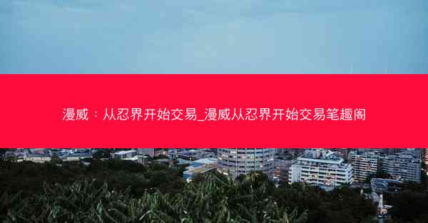 漫威：从忍界开始交易_漫威从忍界开始交易笔趣阁