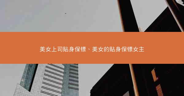 美女上司贴身保镖、美女的贴身保镖女主
