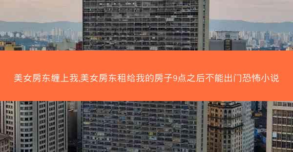 美女房东缠上我,美女房东租给我的房子9点之后不能出门恐怖小说