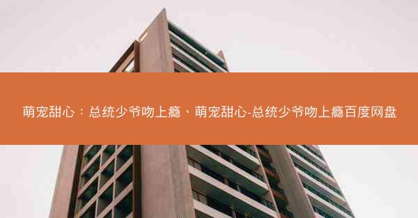萌宠甜心：总统少爷吻上瘾、萌宠甜心-总统少爷吻上瘾百度网盘