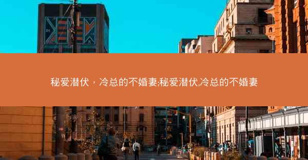 秘爱潜伏,冷总的不婚妻;秘爱潜伏,冷总的不婚妻 秘爱潜伏,冷总的不婚妻;秘爱潜伏,冷总的不婚妻