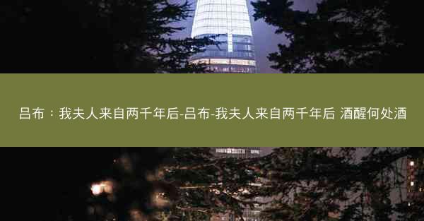 吕布：我夫人来自两千年后-吕布-我夫人来自两千年后 酒醒何处酒