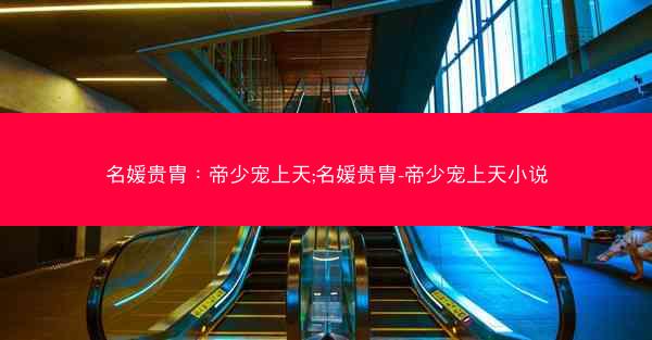 名媛贵胄:帝少宠上天;名媛贵胄-帝少宠上天小说 名媛贵胄:帝少宠上天;名媛贵胄-帝少宠上天小说