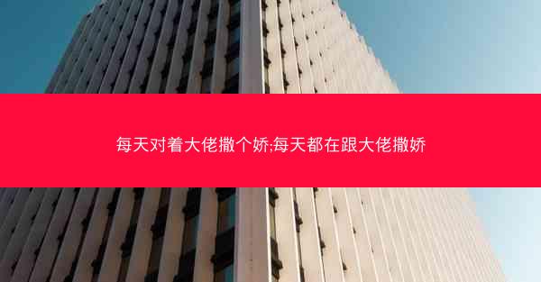 每天对着大佬撒个娇;每天都在跟大佬撒娇