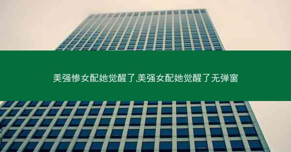 美强惨女配她觉醒了,美强女配她觉醒了无弹窗