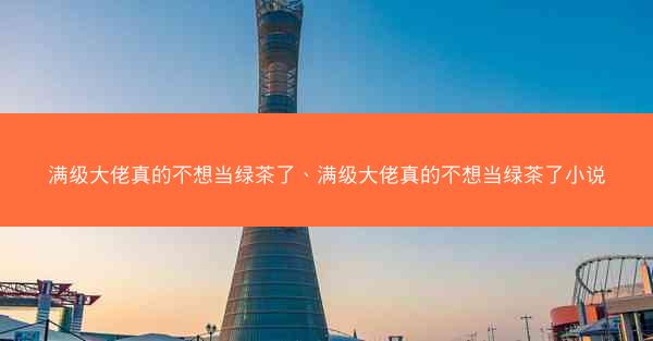 满级大佬真的不想当绿茶了、满级大佬真的不想当绿茶了小说