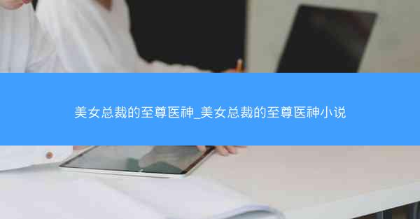 美女总裁的至尊医神_美女总裁的至尊医神小说