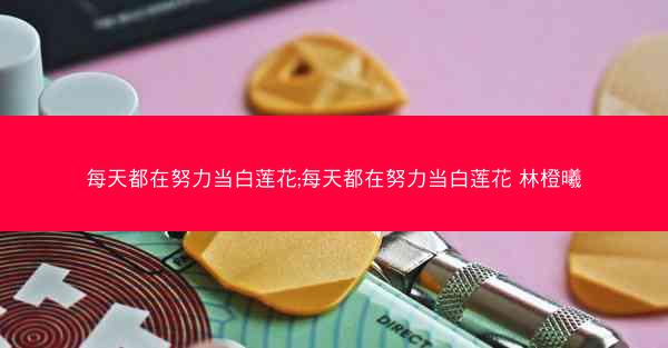 每天都在努力当白莲花;每天都在努力当白莲花 林橙曦