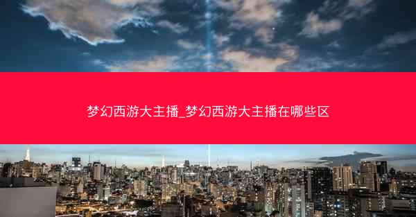 梦幻西游大主播_梦幻西游大主播在哪些区 梦幻西游大主播_梦幻西游大主播在哪些区