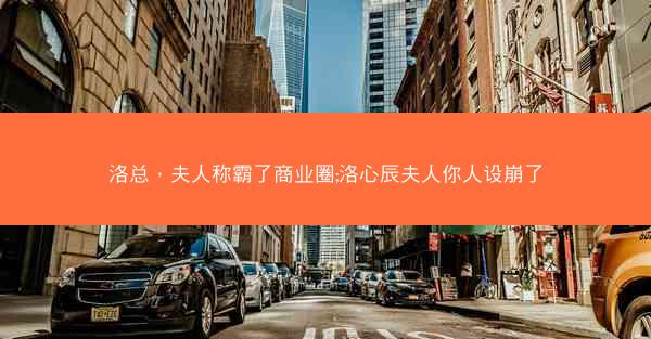 洛总，夫人称霸了商业圈;洛心辰夫人你人设崩了