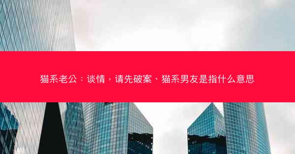 猫系老公：谈情，请先破案、猫系男友是指什么意思