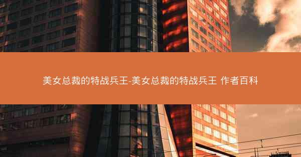 美女总裁的特战兵王-美女总裁的特战兵王 作者百科 美女总裁的特战兵王-美女总裁的特战兵王 作者百科