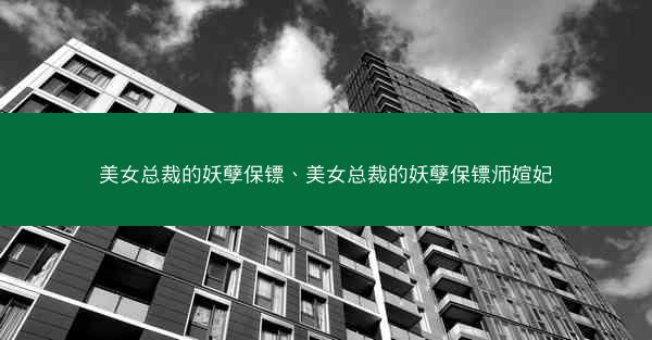 美女总裁的妖孽保镖、美女总裁的妖孽保镖师媗妃
