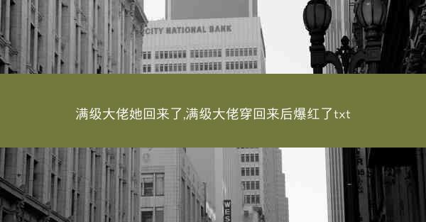 满级大佬她回来了,满级大佬穿回来后爆红了txt