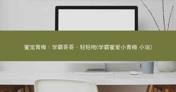 蜜宠青梅：学霸哥哥，轻轻吻(学霸蜜爱小青梅 小说)
