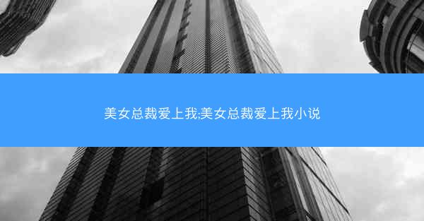 美女总裁爱上我;美女总裁爱上我小说 美女总裁爱上我;美女总裁爱上我小说