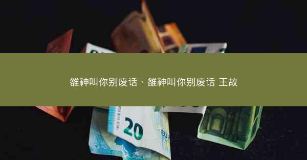 雒神叫你别废话、雒神叫你别废话 王故