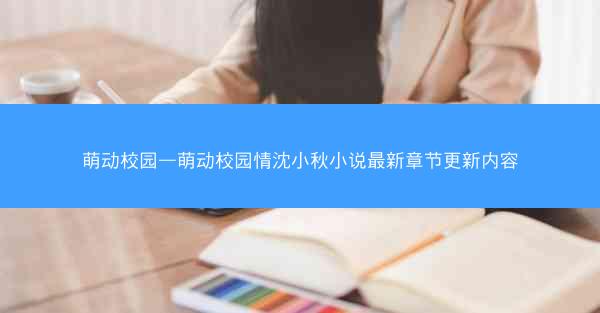 萌动校园—萌动校园情沈小秋小说最新章节更新内容
