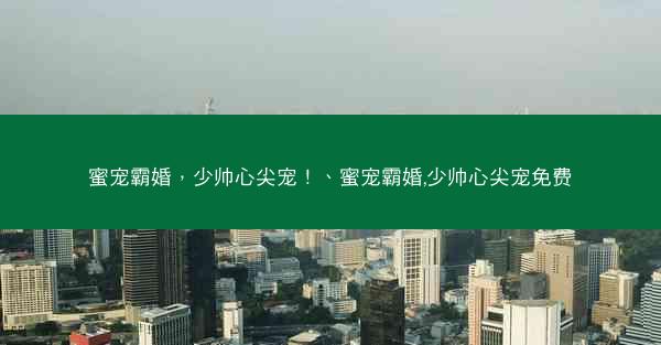 蜜宠霸婚，少帅心尖宠！、蜜宠霸婚,少帅心尖宠免费