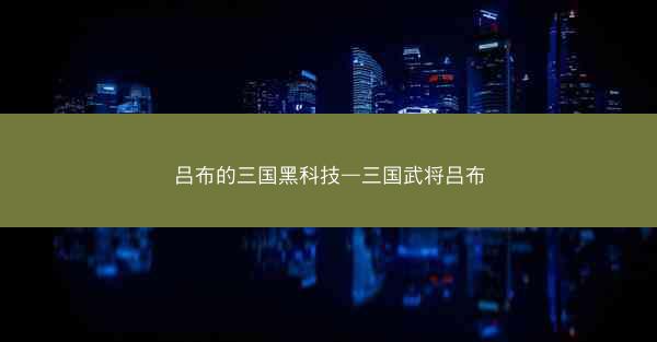 吕布的三国黑科技—三国武将吕布