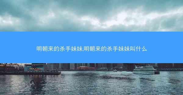 明朝来的杀手妹妹,明朝来的杀手妹妹叫什么